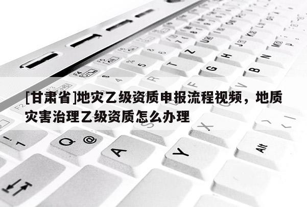 [甘肅省]地災乙級資質申報流程視頻，地質災害治理乙級資質怎么辦理
