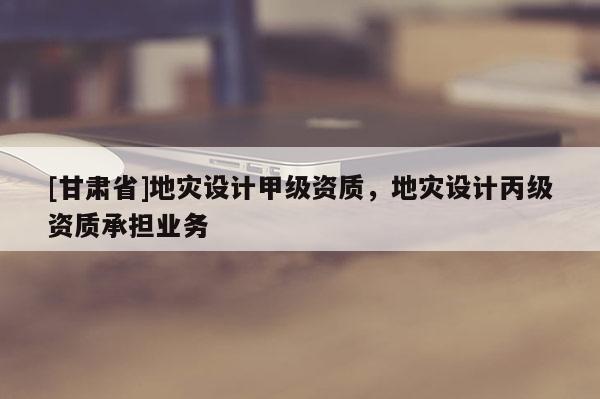 [甘肅省]地災設計甲級資質，地災設計丙級資質承擔業務