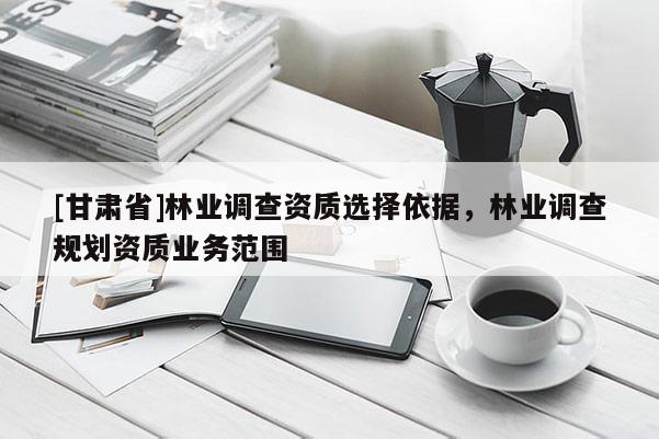[甘肅省]林業(yè)調(diào)查資質(zhì)選擇依據(jù)，林業(yè)調(diào)查規(guī)劃資質(zhì)業(yè)務(wù)范圍