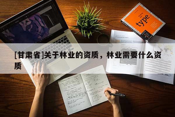 [甘肅省]關(guān)于林業(yè)的資質(zhì)，林業(yè)需要什么資質(zhì)