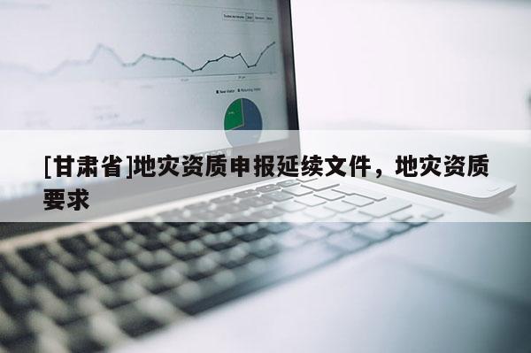 [甘肅省]地災資質申報延續文件，地災資質要求