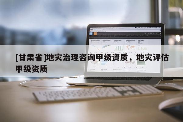 [甘肅省]地災(zāi)治理咨詢甲級(jí)資質(zhì)，地災(zāi)評(píng)估甲級(jí)資質(zhì)