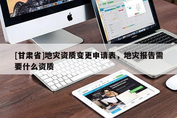 [甘肅省]地災(zāi)資質(zhì)變更申請(qǐng)表，地災(zāi)報(bào)告需要什么資質(zhì)