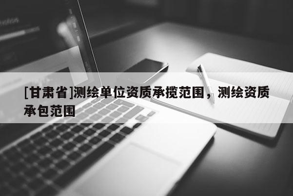 [甘肅省]測繪單位資質承攬范圍，測繪資質承包范圍