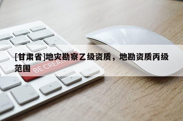 [甘肅省]地災(zāi)勘察乙級(jí)資質(zhì)，地勘資質(zhì)丙級(jí)范圍