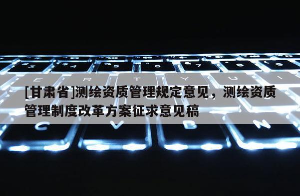 [甘肅省]測繪資質管理規定意見，測繪資質管理制度改革方案征求意見稿