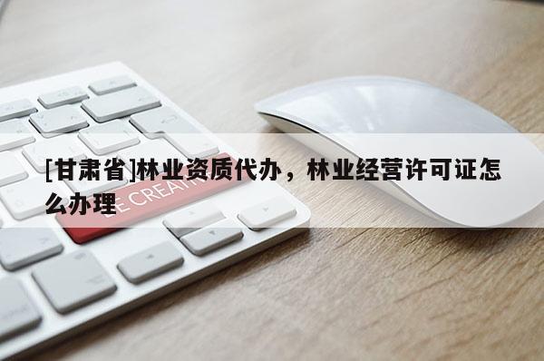 [甘肅省]林業資質代辦，林業經營許可證怎么辦理