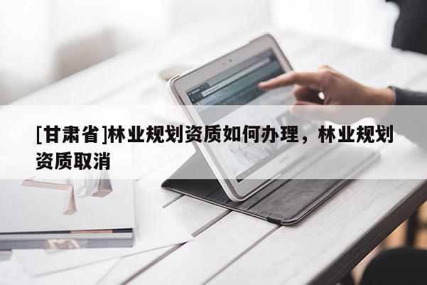 [甘肅省]林業規劃資質如何辦理，林業規劃資質取消
