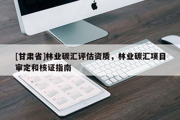 [甘肅省]林業碳匯評估資質，林業碳匯項目審定和核證指南