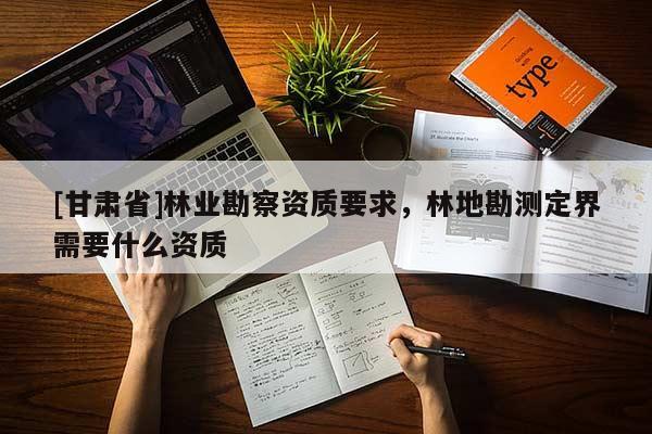 [甘肅省]林業勘察資質要求，林地勘測定界需要什么資質