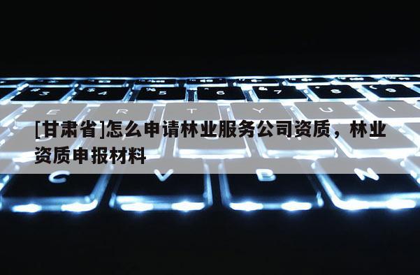 [甘肅省]怎么申請林業服務公司資質，林業資質申報材料