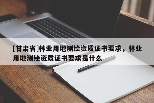 [甘肅省]林業用地測繪資質證書要求，林業用地測繪資質證書要求是什么