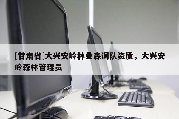 [甘肅省]大興安嶺林業森調隊資質，大興安嶺森林管理員
