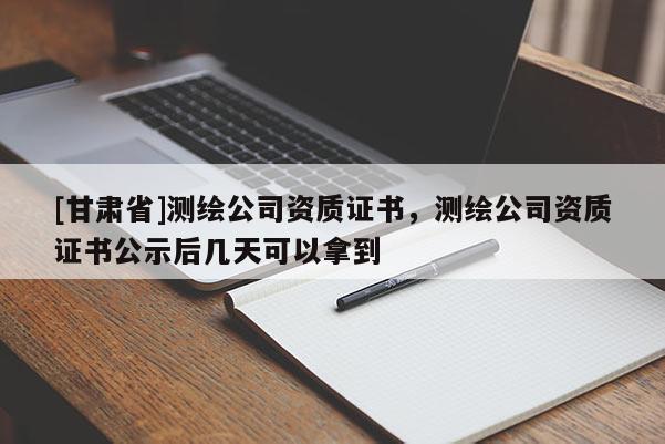 [甘肅省]測(cè)繪公司資質(zhì)證書，測(cè)繪公司資質(zhì)證書公示后幾天可以拿到