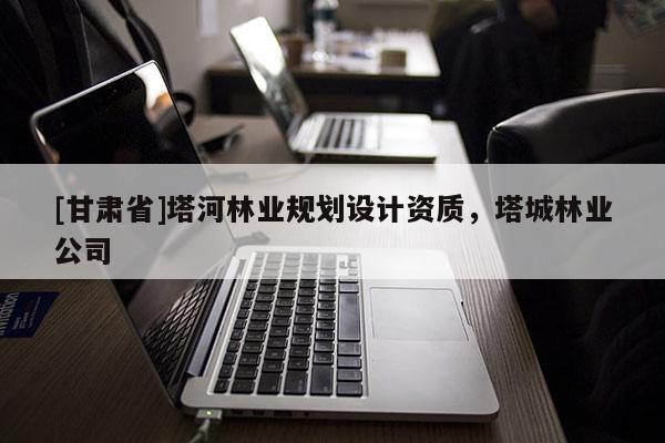 [甘肅省]塔河林業規劃設計資質，塔城林業公司