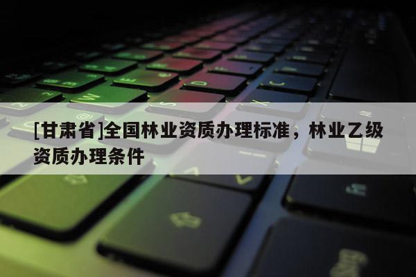 [甘肅省]全國林業資質辦理標準，林業乙級資質辦理條件