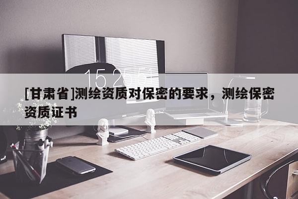 [甘肅省]測(cè)繪資質(zhì)對(duì)保密的要求，測(cè)繪保密資質(zhì)證書
