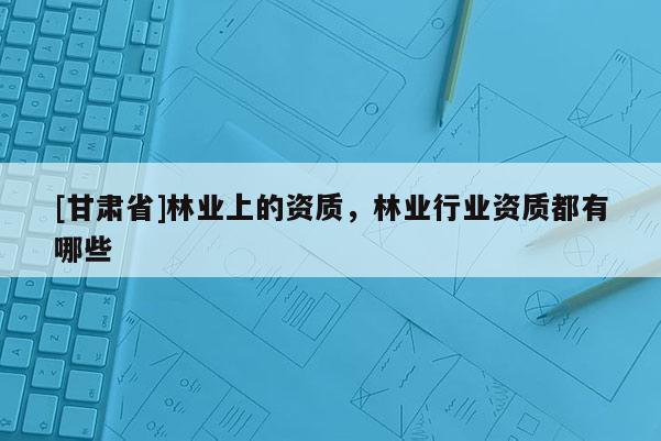 [甘肅省]林業上的資質，林業行業資質都有哪些