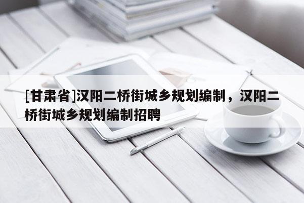 [甘肅省]漢陽二橋街城鄉(xiāng)規(guī)劃編制，漢陽二橋街城鄉(xiāng)規(guī)劃編制招聘