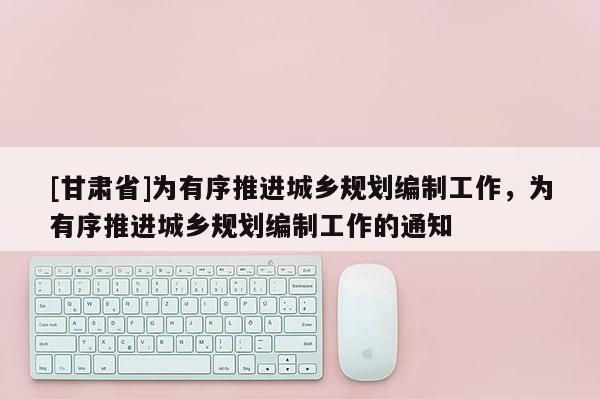 [甘肅省]為有序推進(jìn)城鄉(xiāng)規(guī)劃編制工作，為有序推進(jìn)城鄉(xiāng)規(guī)劃編制工作的通知