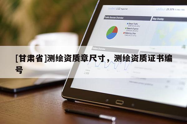 [甘肅省]測(cè)繪資質(zhì)章尺寸，測(cè)繪資質(zhì)證書編號(hào)