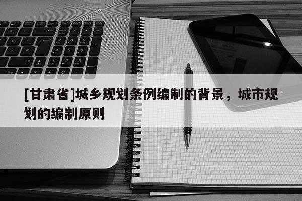 [甘肅省]城鄉(xiāng)規(guī)劃條例編制的背景，城市規(guī)劃的編制原則