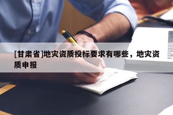 [甘肅省]地災資質投標要求有哪些，地災資質申報
