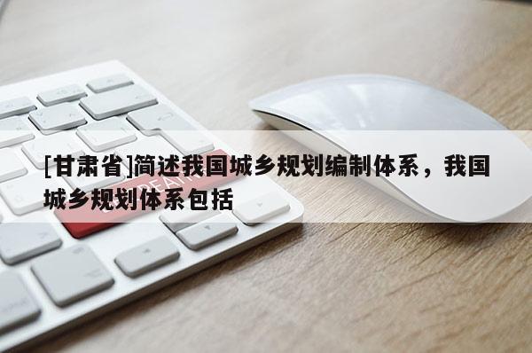 [甘肅省]簡述我國城鄉(xiāng)規(guī)劃編制體系，我國城鄉(xiāng)規(guī)劃體系包括