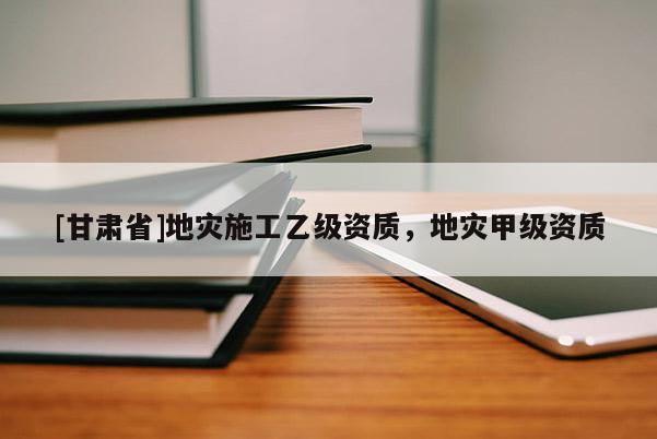 [甘肅省]地災施工乙級資質，地災甲級資質
