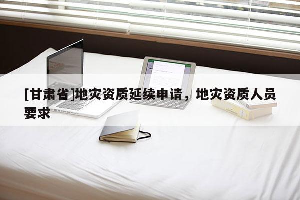 [甘肅省]地災資質延續申請，地災資質人員要求