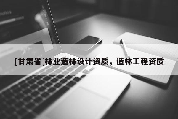 [甘肅省]林業造林設計資質，造林工程資質