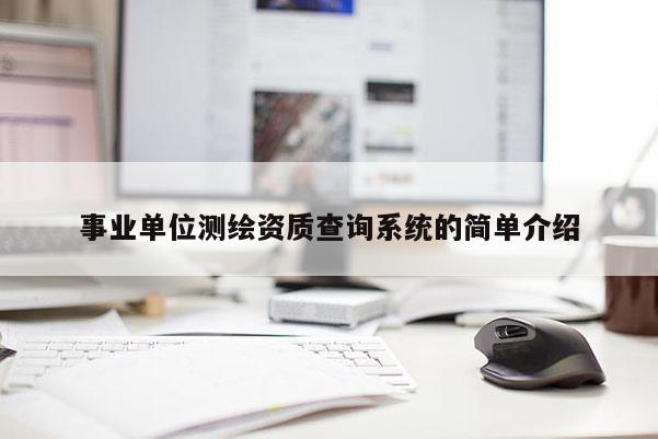 事業(yè)單位測(cè)繪資質(zhì)查詢系統(tǒng)的簡(jiǎn)單介紹