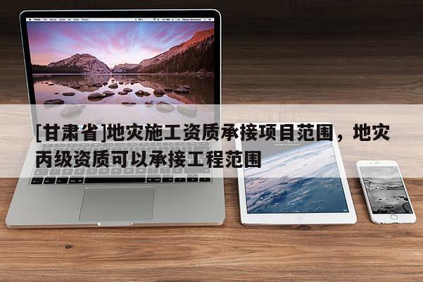 [甘肅省]地災施工資質承接項目范圍，地災丙級資質可以承接工程范圍