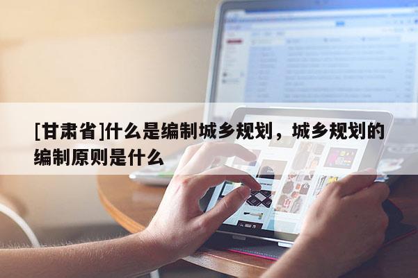 [甘肅省]什么是編制城鄉(xiāng)規(guī)劃，城鄉(xiāng)規(guī)劃的編制原則是什么