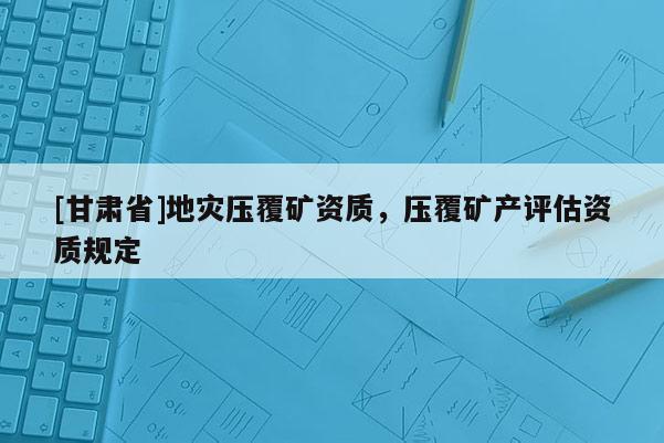 [甘肅省]地災壓覆礦資質，壓覆礦產評估資質規定