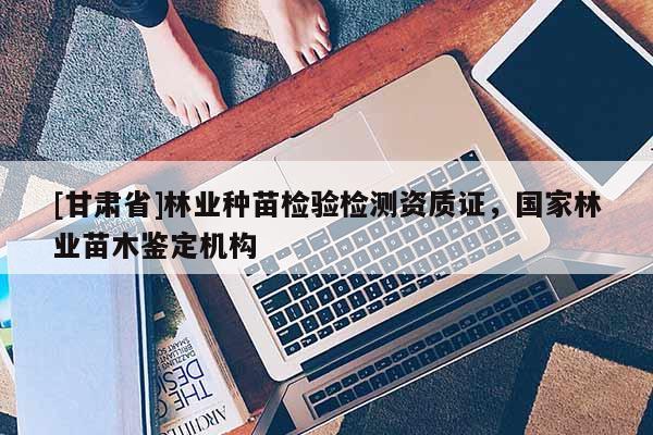 [甘肅省]林業種苗檢驗檢測資質證，國家林業苗木鑒定機構
