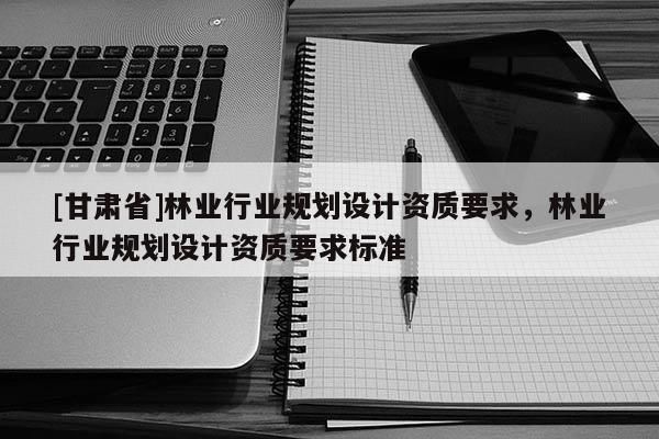 [甘肅省]林業行業規劃設計資質要求，林業行業規劃設計資質要求標準
