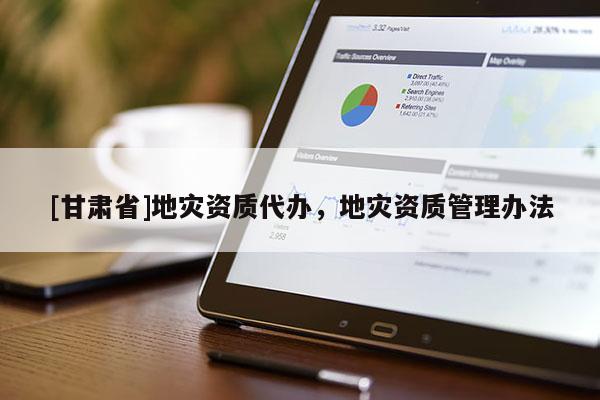[甘肅省]地災(zāi)資質(zhì)代辦，地災(zāi)資質(zhì)管理辦法