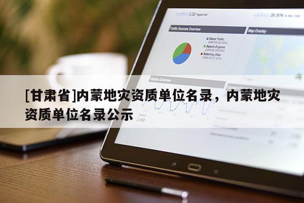 [甘肅省]內(nèi)蒙地災(zāi)資質(zhì)單位名錄，內(nèi)蒙地災(zāi)資質(zhì)單位名錄公示