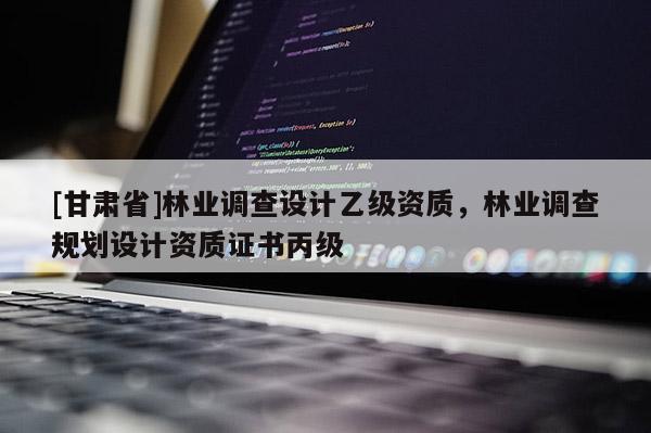 [甘肅省]林業(yè)調(diào)查設(shè)計乙級資質(zhì)，林業(yè)調(diào)查規(guī)劃設(shè)計資質(zhì)證書丙級