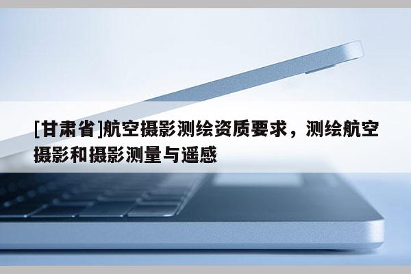 [甘肅省]航空攝影測繪資質要求，測繪航空攝影和攝影測量與遙感