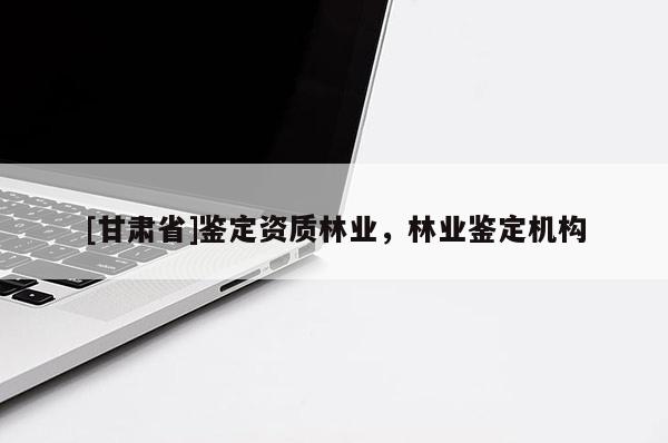 [甘肅省]鑒定資質(zhì)林業(yè)，林業(yè)鑒定機構(gòu)