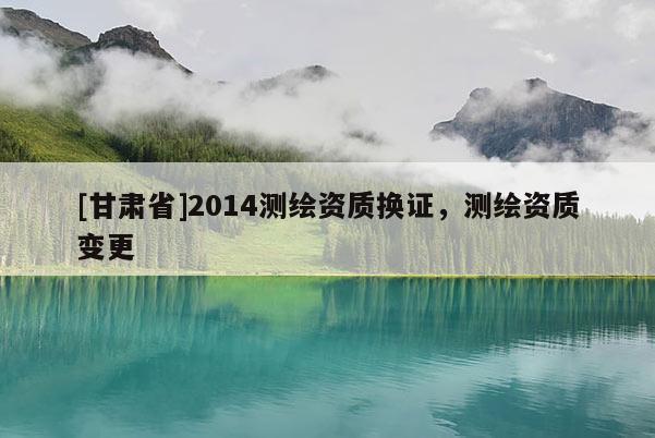 [甘肅省]2014測繪資質換證，測繪資質變更