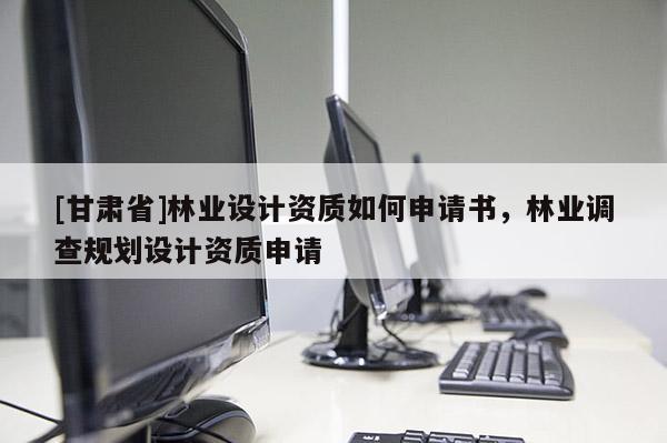 [甘肅省]林業(yè)設(shè)計資質(zhì)如何申請書，林業(yè)調(diào)查規(guī)劃設(shè)計資質(zhì)申請