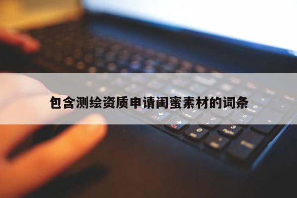 包含測繪資質申請閨蜜素材的詞條