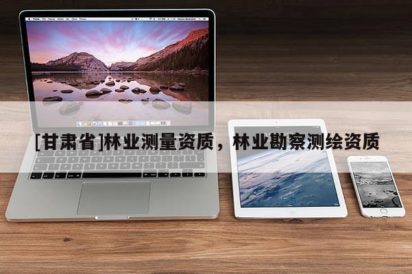 [甘肅省]林業測量資質，林業勘察測繪資質