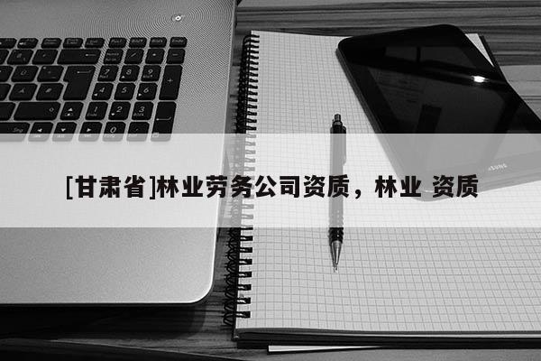 [甘肅省]林業勞務公司資質，林業 資質