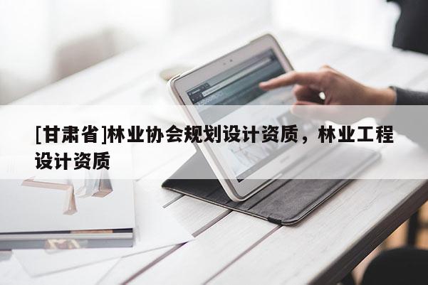 [甘肅省]林業協會規劃設計資質，林業工程設計資質