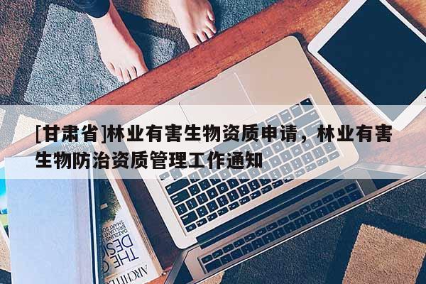 [甘肅省]林業有害生物資質申請，林業有害生物防治資質管理工作通知