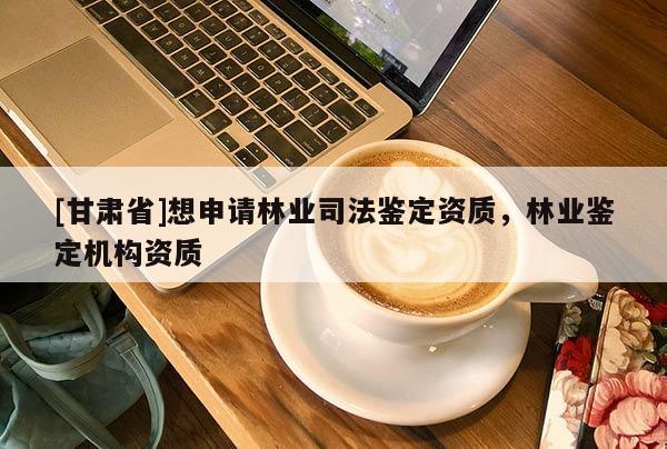 [甘肅省]想申請林業(yè)司法鑒定資質(zhì)，林業(yè)鑒定機構(gòu)資質(zhì)